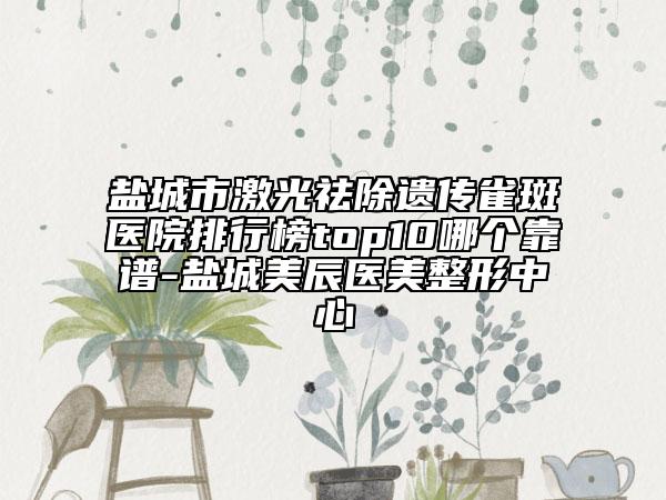 鹽城市激光祛除遺傳雀斑醫(yī)院排行榜top10哪個靠譜-鹽城美辰醫(yī)美整形中心
