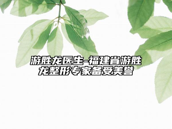 游勝龍醫(yī)生-福建省游勝龍整形專家備受美譽(yù)