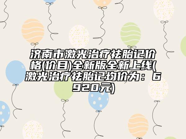 濟(jì)南市激光治療祛胎記價(jià)格(價(jià)目)全新版全新上線(激光治療祛胎記均價(jià)為：6920元)