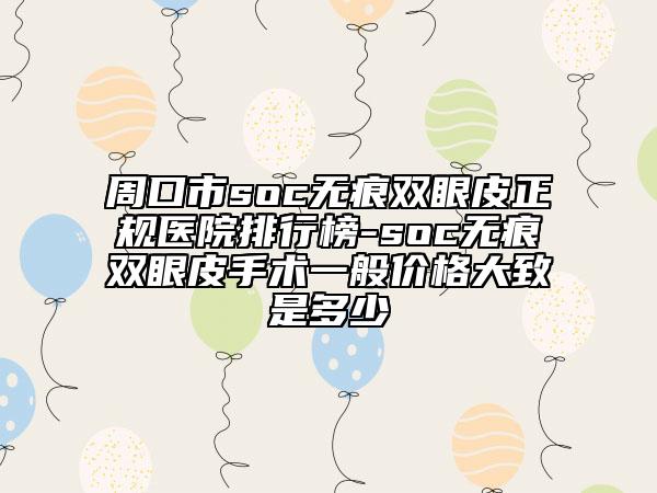 周口市soc無(wú)痕雙眼皮正規(guī)醫(yī)院排行榜-soc無(wú)痕雙眼皮手術(shù)一般價(jià)格大致是多少