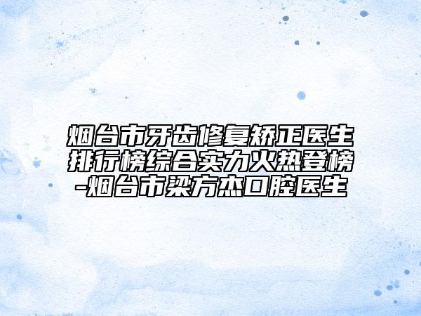 煙臺(tái)市牙齒修復(fù)矯正醫(yī)生排行榜綜合實(shí)力火熱登榜-煙臺(tái)市梁方杰口腔醫(yī)生