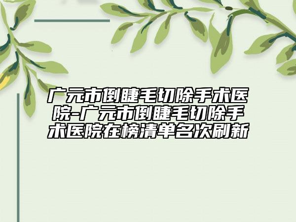 廣元市倒睫毛切除手術(shù)醫(yī)院-廣元市倒睫毛切除手術(shù)醫(yī)院在榜清單名次刷新