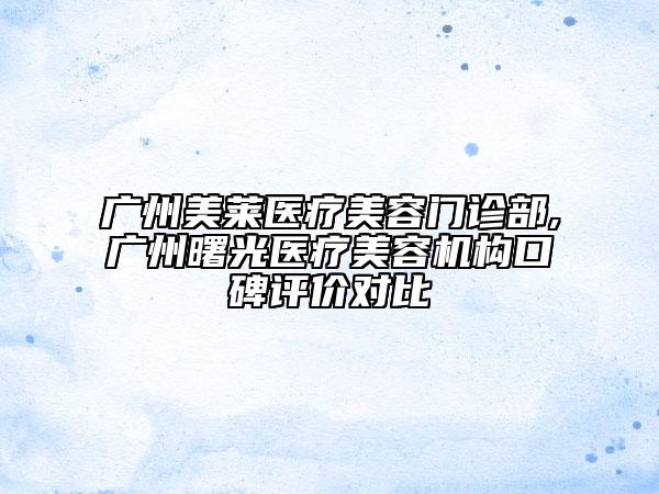 廣州美萊醫(yī)療美容門診部,廣州曙光醫(yī)療美容機(jī)構(gòu)口碑評(píng)價(jià)對(duì)比