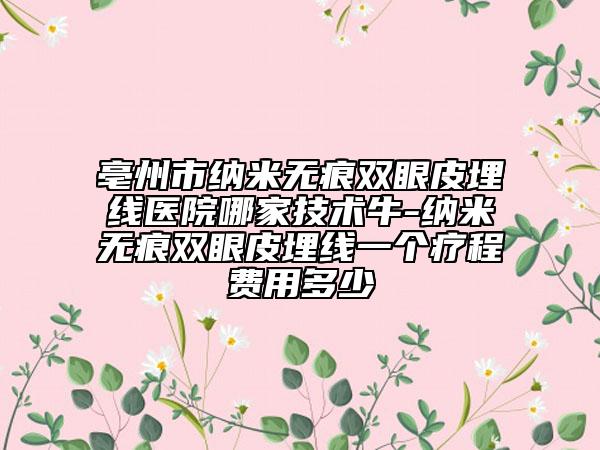 亳州市納米無痕雙眼皮埋線醫(yī)院哪家技術(shù)牛-納米無痕雙眼皮埋線一個療程費用多少