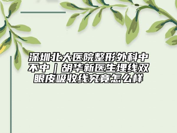 深圳北大醫(yī)院整形外科中不中｜胡華新醫(yī)生埋線雙眼皮吸收線究竟怎么樣