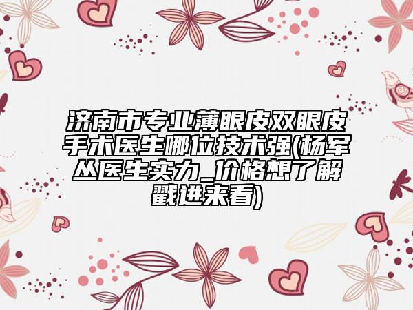 濟(jì)南市專(zhuān)業(yè)薄眼皮雙眼皮手術(shù)醫(yī)生哪位技術(shù)強(qiáng)(楊軍叢醫(yī)生實(shí)力_價(jià)格想了解戳進(jìn)來(lái)看)