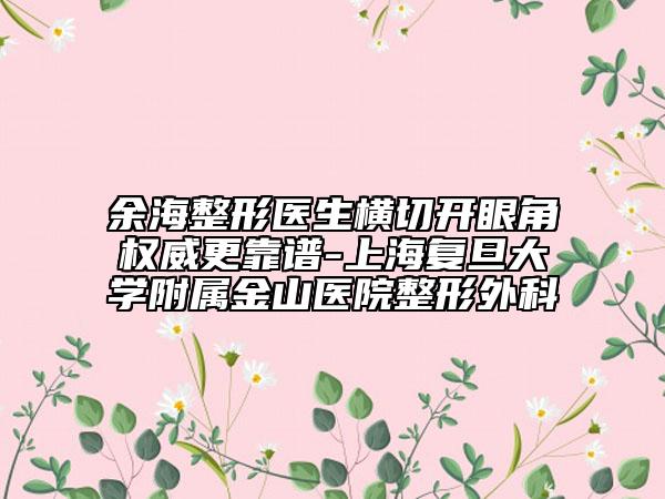 余海整形醫(yī)生橫切開(kāi)眼角權(quán)威更靠譜-上海復(fù)旦大學(xué)附屬金山醫(yī)院整形外科