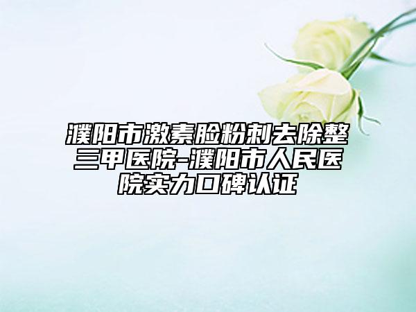 濮陽市激素臉粉刺去除整三甲醫(yī)院-濮陽市人民醫(yī)院實力口碑認(rèn)證